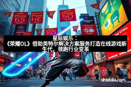 星际娱乐：《荣耀OL》借助英特尔解决方案服务打造在线游戏新生代，领跑行业变革